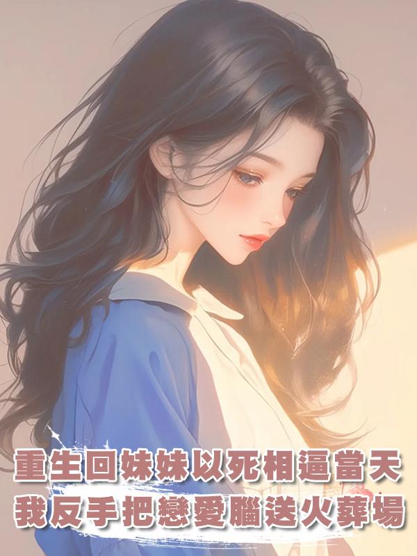 重生回妹妹以死相逼當天,我反手把戀愛腦送火葬場!