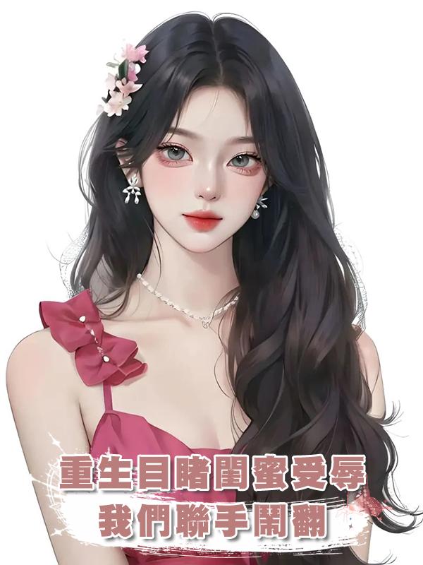 重生目睹閨蜜受辱,我們聯手鬧翻