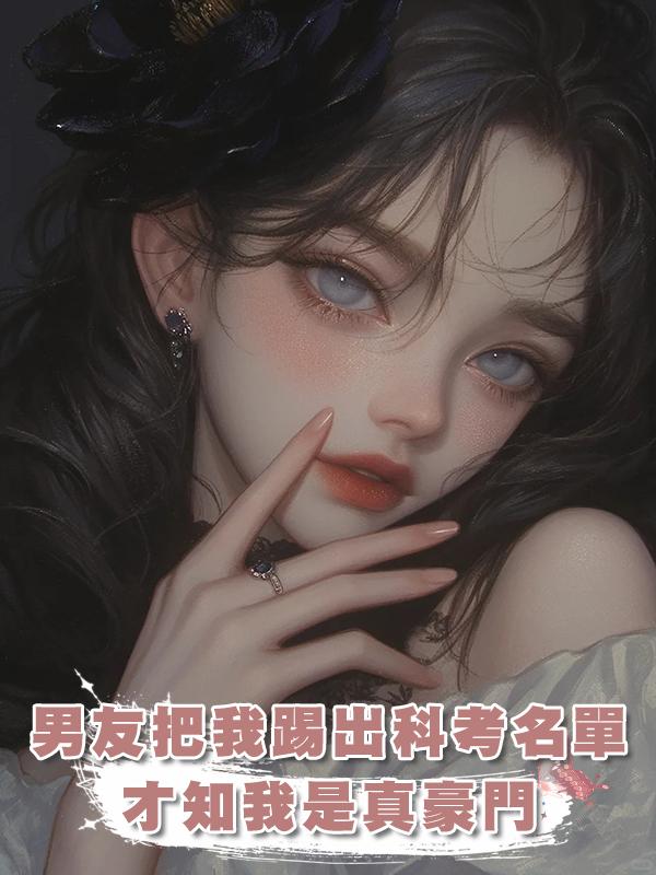 男友把我踢出科考名單,才知我是真豪門